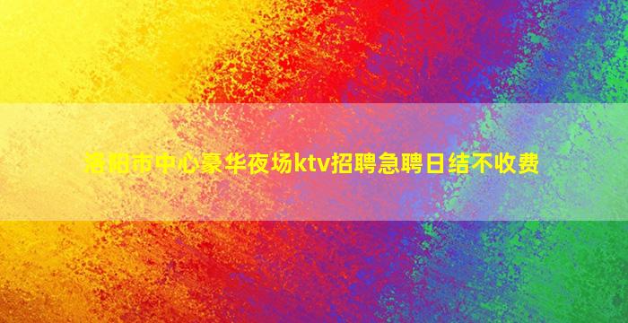 洛阳市中心豪华夜场ktv招聘急聘日结不收费