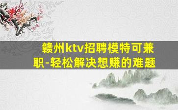 赣州ktv招聘模特可兼职-轻松解决想赚的难题